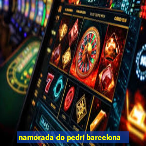 namorada do pedri barcelona